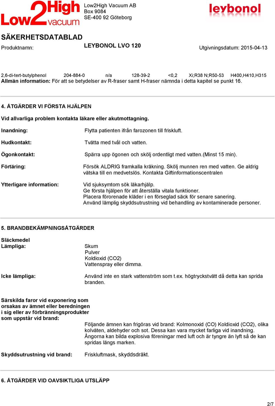 Inandning: Hudkontakt: Ögonkontakt: Förtäring: Ytterligare information: Flytta patienten ifrån farozonen till friskluft. Tvätta med tvål och vatten. Spärra upp ögonen och skölj ordentligt med vatten.