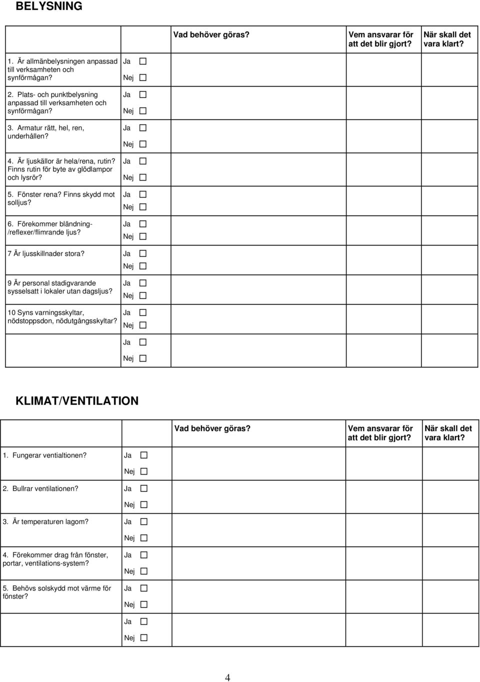 Fönster rena? Finns skydd mot solljus? 6. Förekommer bländning- /reflexer/flimrande ljus? 7 Är ljusskillnader stora? 9 Är personal stadigvarande sysselsatt i lokaler utan dagsljus?