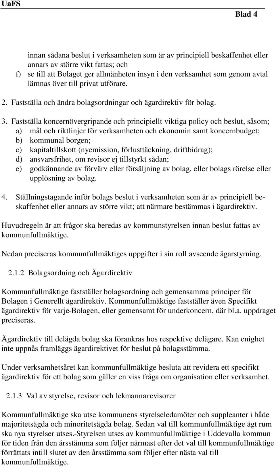 Fastställa koncernövergripande och principiellt viktiga policy och beslut, såsom; a) mål och riktlinjer för verksamheten och ekonomin samt koncernbudget; b) kommunal borgen; c) kapitaltillskott