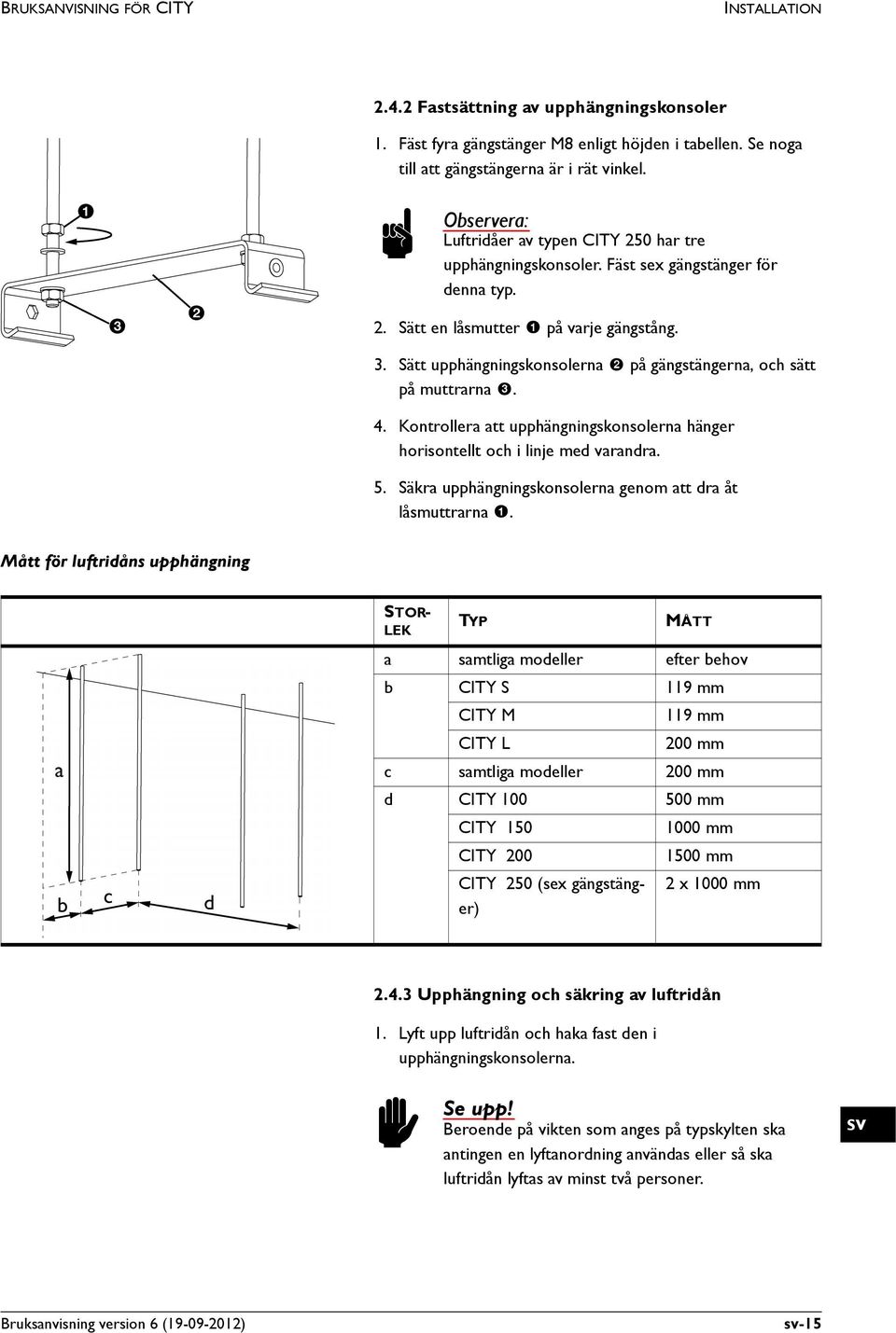 Sätt upphängningskonsolerna 2 på gängstängerna, och sätt på muttrarna 3. 4. Kontrollera att upphängningskonsolerna hänger horisontellt och i linje med varandra. 5.