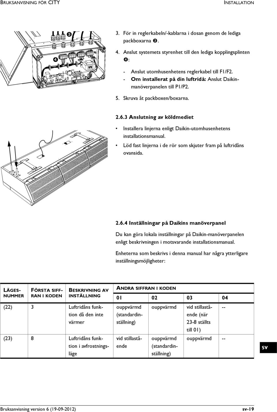 Skruva åt packboxen/boxarna. 2.6.3 Anslutning av köldmediet Installera linjerna enligt Daikin-utomhusenhetens installationsmanual. Löd fast linjerna i de rör som skjuter fram på luftridåns ovansida.