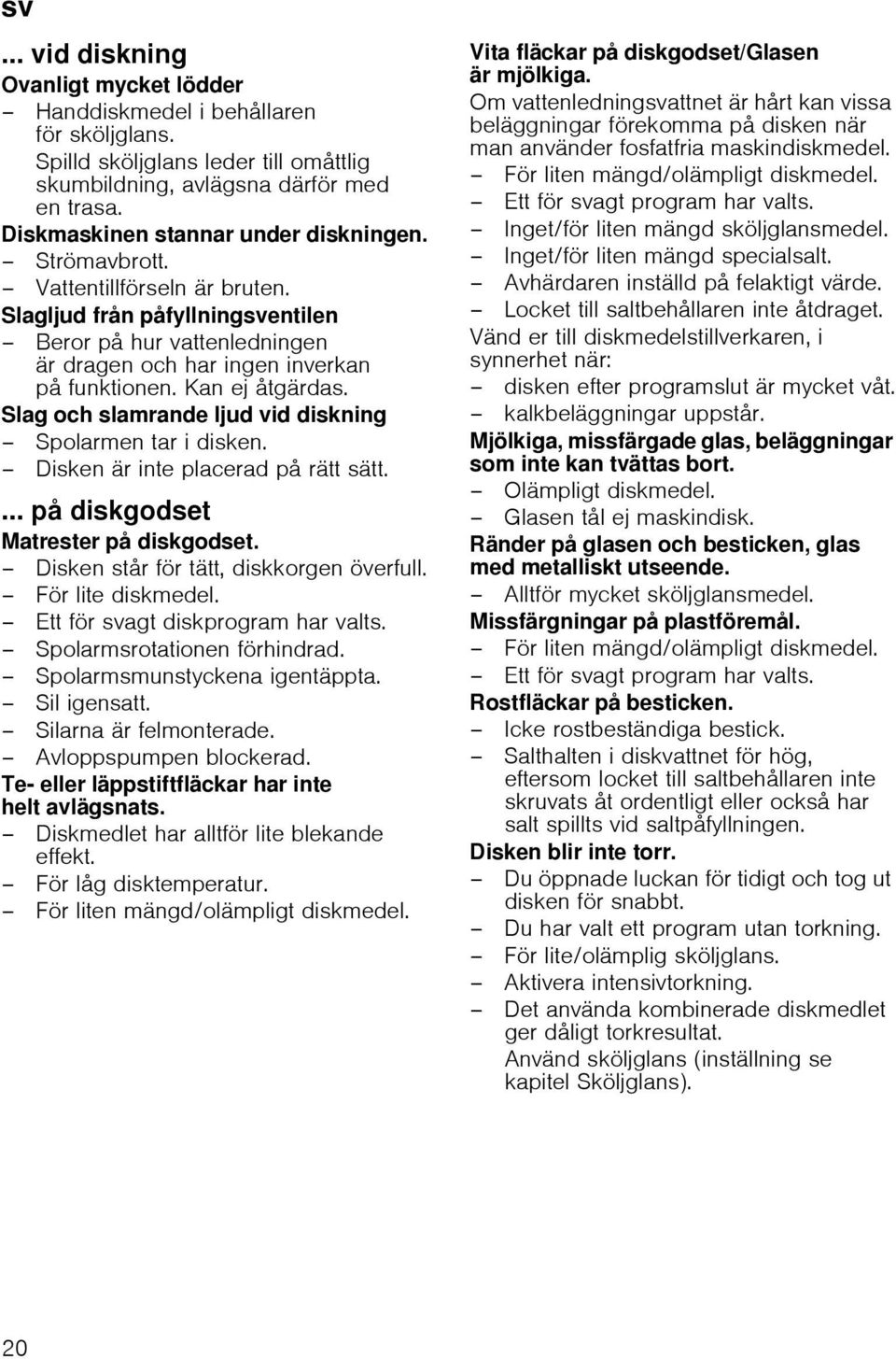 Kan ej åtgärdas. Slag och slamrande ljud vid diskning Spolarmen tar i disken. Disken är inte placerad på rätt sätt.... på diskgodset Matrester på diskgodset. Disken står för tätt, diskkorgen överfull.