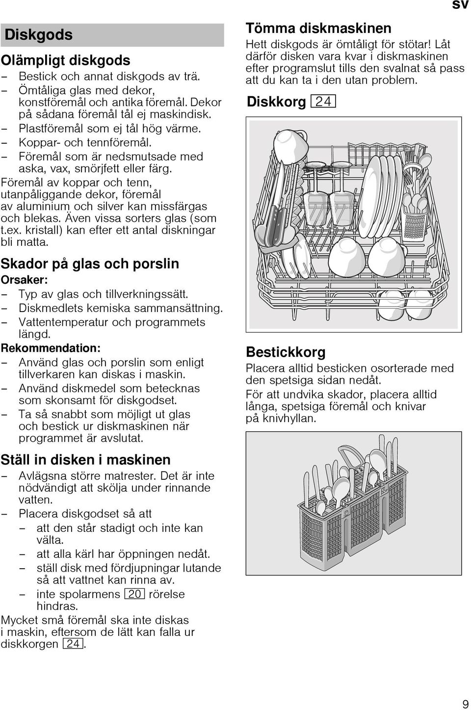 Även vissa sorters glas (som t.ex. kristall) kan efter ett antal diskningar bli matta. Skador på glas och porslin Orsaker: Typ av glas och tillverkningssätt. Diskmedlets kemiska sammansättning.