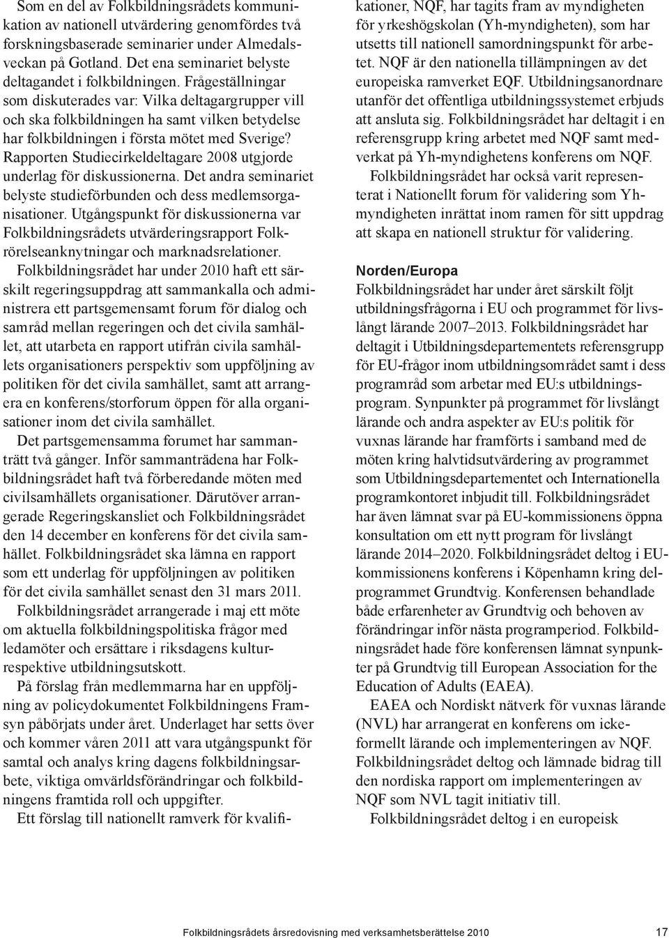 Frågeställningar som diskuterades var: Vilka deltagargrupper vill och ska folkbildningen ha samt vilken betydelse har folkbildningen i första mötet med Sverige?