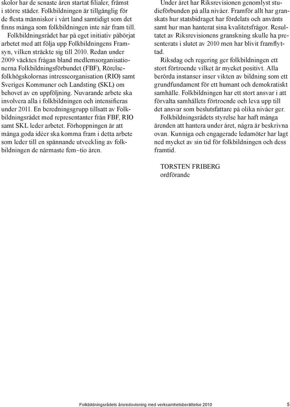 Folkbildningsrådet har på eget initiativ påbörjat arbetet med att följa upp Folkbildningens Framsyn, vilken sträckte sig till 2010.