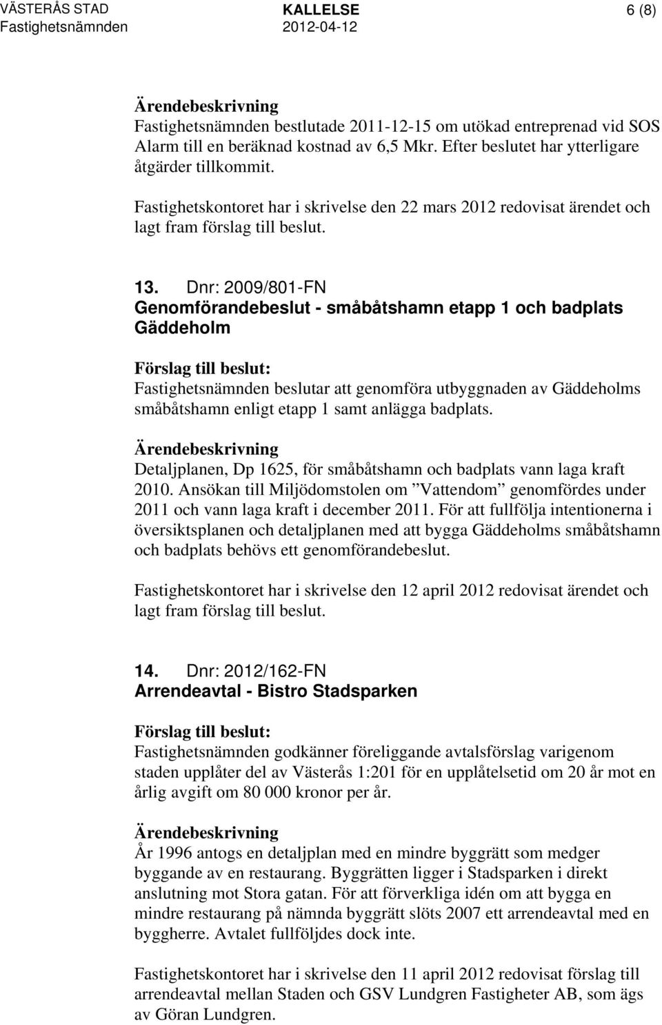 Dnr: 2009/801-FN Genomförandebeslut - småbåtshamn etapp 1 och badplats Gäddeholm Fastighetsnämnden beslutar att genomföra utbyggnaden av Gäddeholms småbåtshamn enligt etapp 1 samt anlägga badplats.