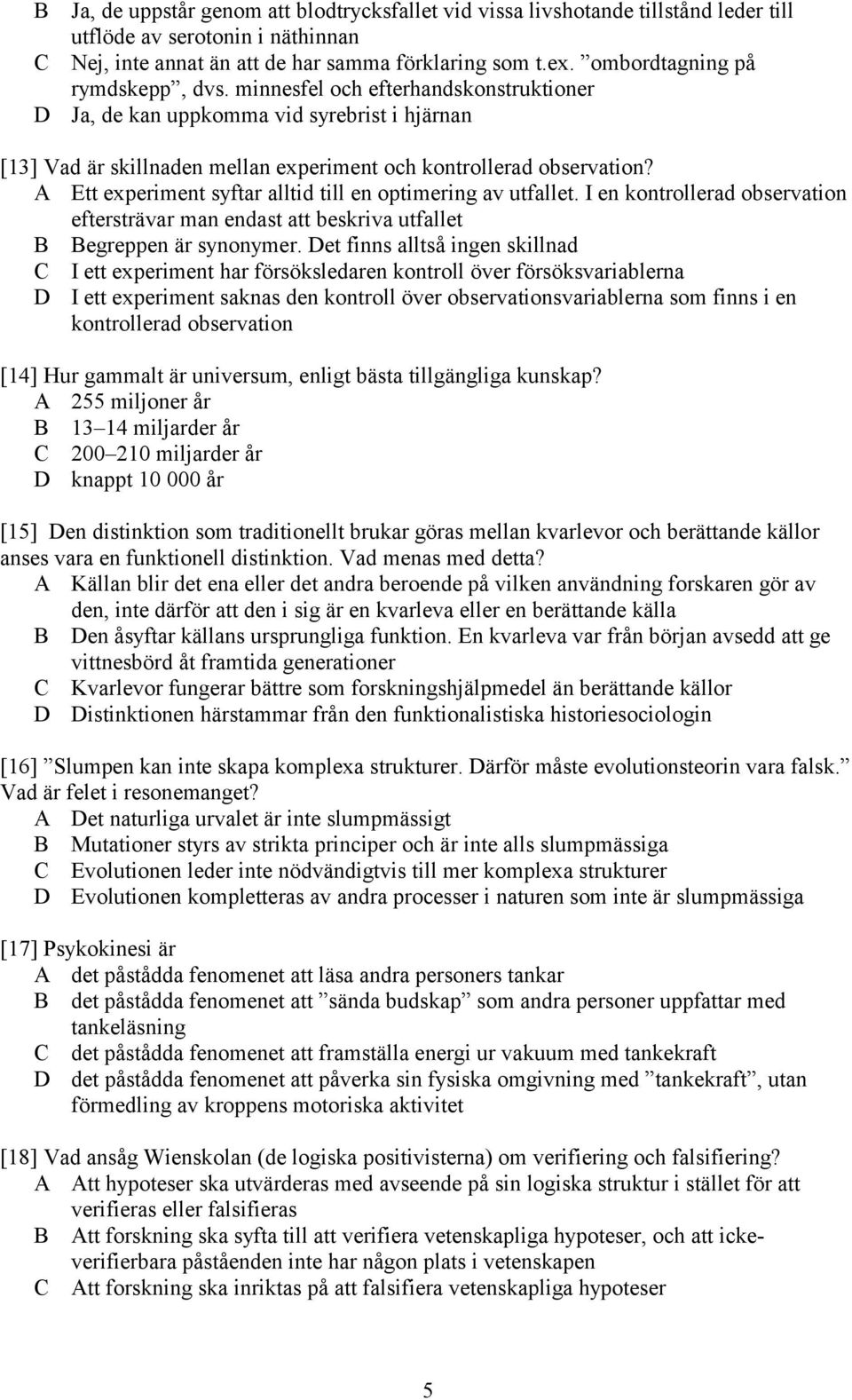 A Ett experiment syftar alltid till en optimering av utfallet. I en kontrollerad observation eftersträvar man endast att beskriva utfallet B Begreppen är synonymer.