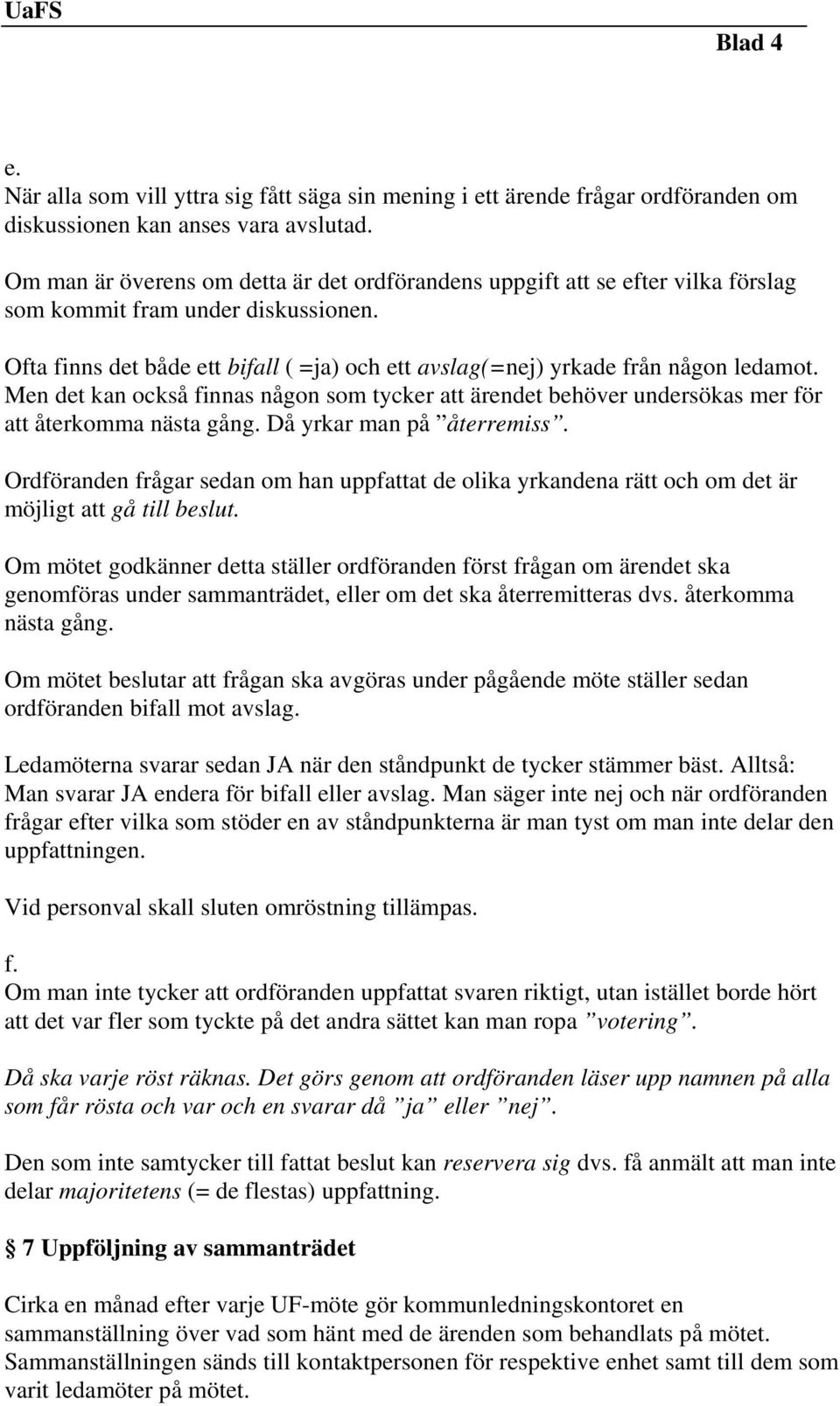 Ofta finns det både ett bifall ( =ja) och ett avslag(=nej) yrkade från någon ledamot. Men det kan också finnas någon som tycker att ärendet behöver undersökas mer för att återkomma nästa gång.