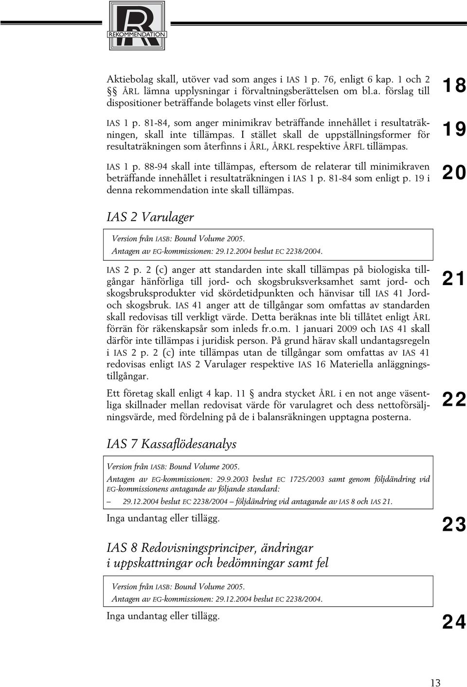 I stället skall de uppställningsformer för resultaträkningen som återfinns i ÅRL, ÅRKL respektive ÅRFL tillämpas. IAS 1 p.