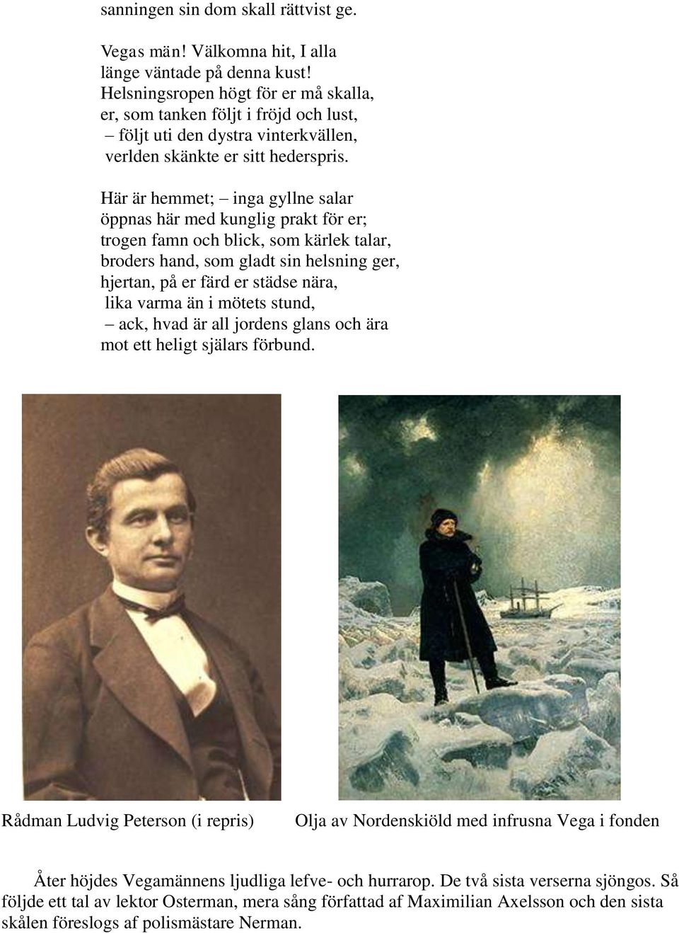 Här är hemmet; inga gyllne salar öppnas här med kunglig prakt för er; trogen famn och blick, som kärlek talar, broders hand, som gladt sin helsning ger, hjertan, på er färd er städse nära, lika varma