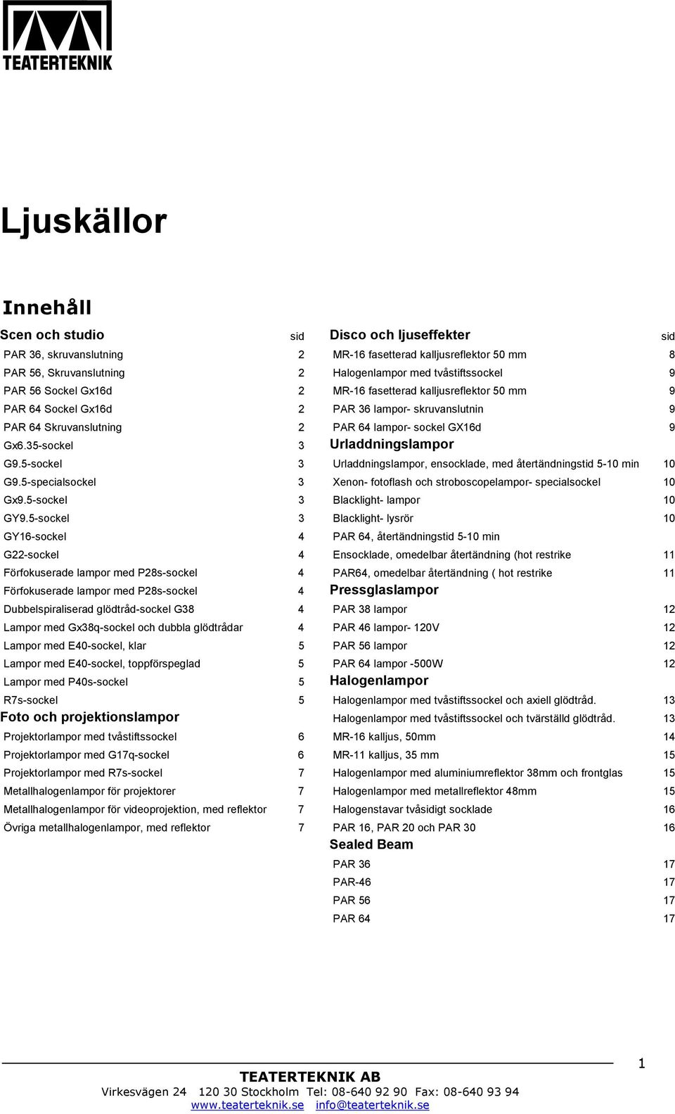 5-sockel 3 GY16-sockel 4 G22-sockel 4 Förfokuserade lampor med P28s-sockel 4 Förfokuserade lampor med P28s-sockel 4 Dubbelspiraliserad glödtråd-sockel G38 4 Lampor med Gx38q-sockel och dubbla