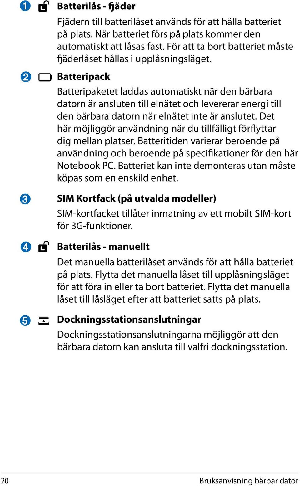 Batteripack Batteripaketet laddas automatiskt när den bärbara datorn är ansluten till elnätet och levererar energi till den bärbara datorn när elnätet inte är anslutet.