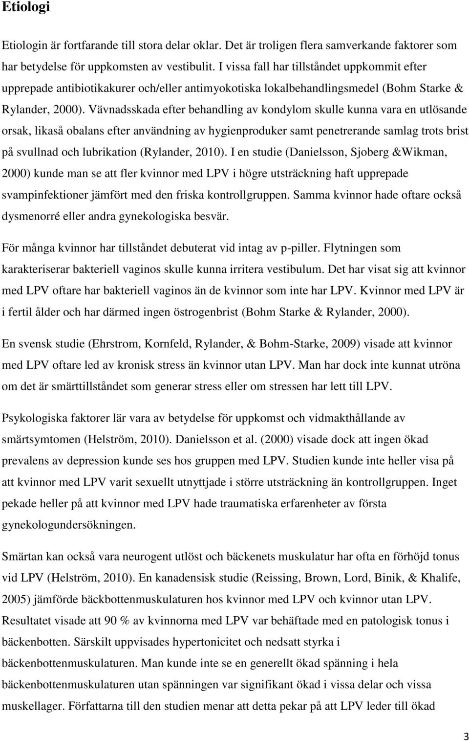 Vävnadsskada efter behandling av kondylom skulle kunna vara en utlösande orsak, likaså obalans efter användning av hygienproduker samt penetrerande samlag trots brist på svullnad och lubrikation