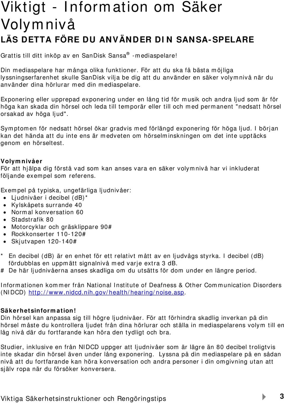 Exponering eller upprepad exponering under en lång tid för musik och andra ljud som är för höga kan skada din hörsel och leda till temporär eller till och med permanent "nedsatt hörsel orsakad av