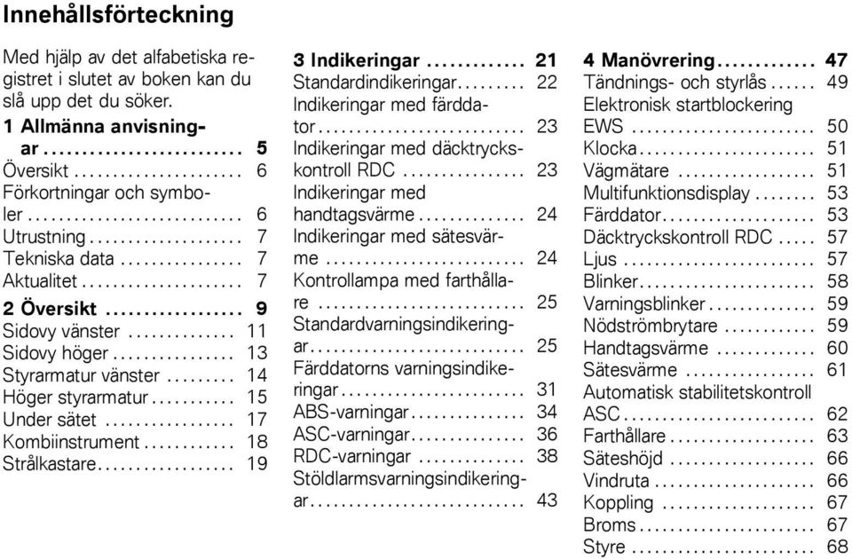 ............... 13 Styrarmatur vänster......... 14 Höger styrarmatur........... 15 Under sätet................. 17 Kombiinstrument............ 18 Strålkastare.................. 19 3 Indikeringar.