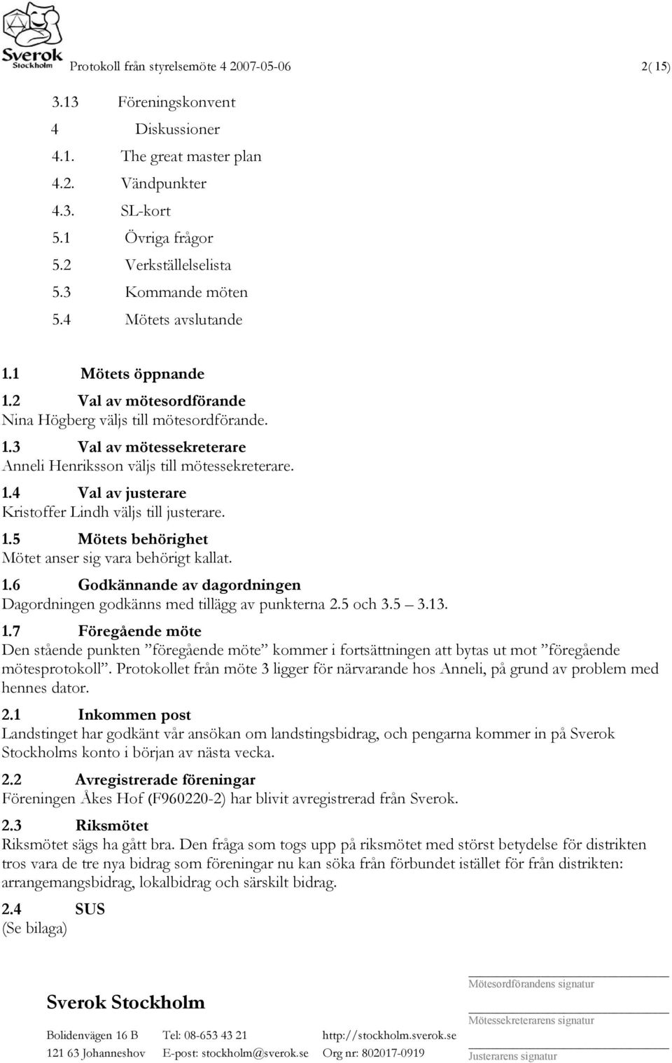 1.4 Val av justerare Kristoffer Lindh väljs till justerare. 1.5 Mötets behörighet Mötet anser sig vara behörigt kallat. 1.6 Godkännande av dagordningen Dagordningen godkänns med tillägg av punkterna 2.