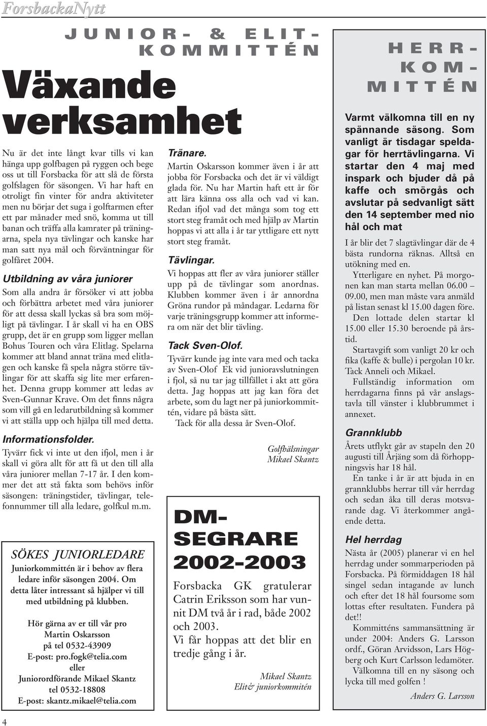 tävlingar och kanske har man satt nya mål och förväntningar för golfåret 2004.