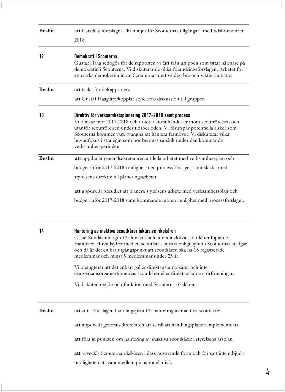 Arbetet för att stärka demokratin inom Scouterna är ett väldigt bra och viktigt initiativ. att tacka för delrapporten. att Gustaf Haag återkopplar styrelsens diskussion till gruppen.