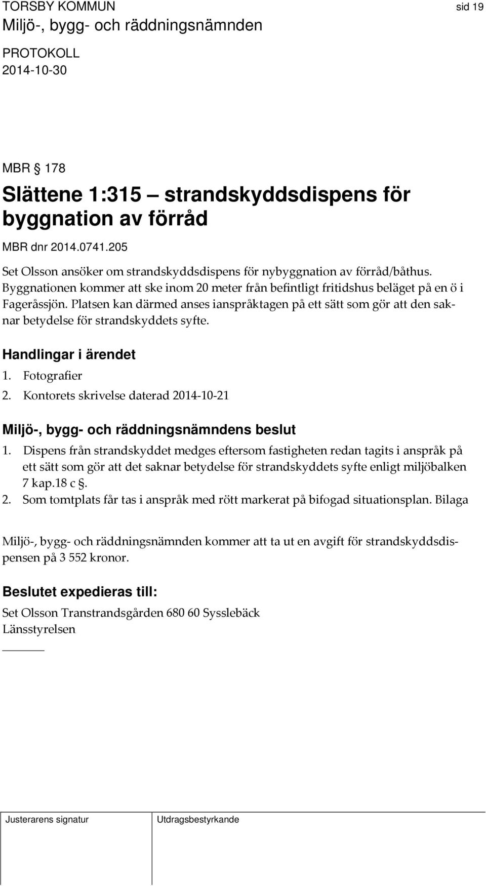 Platsen kan därmed anses ianspråktagen på ett sätt som gör att den saknar betydelse för strandskyddets syfte. 1. Fotografier 2. Kontorets skrivelse daterad 2014 10 21 s beslut 1.