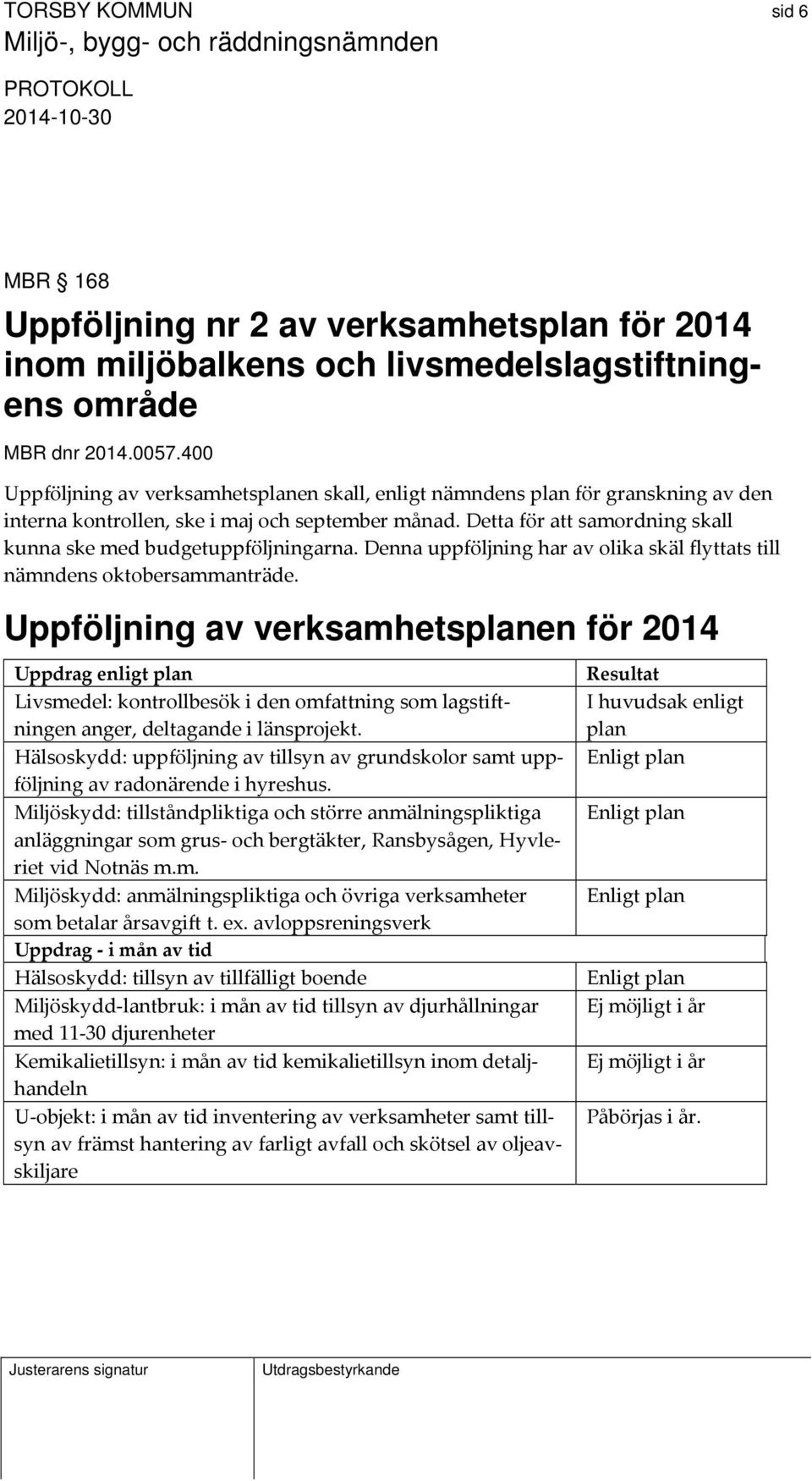 Detta för att samordning skall kunna ske med budgetuppföljningarna. Denna uppföljning har av olika skäl flyttats till nämndens oktobersammanträde.