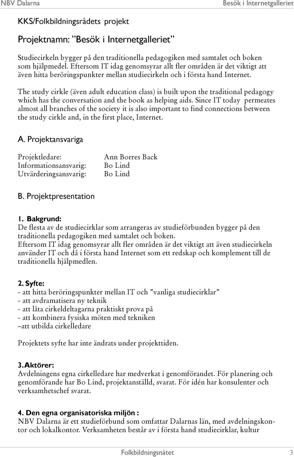 The study cirkle (även adult education class) is built upon the traditional pedagogy which has the conversation and the book as helping aids.