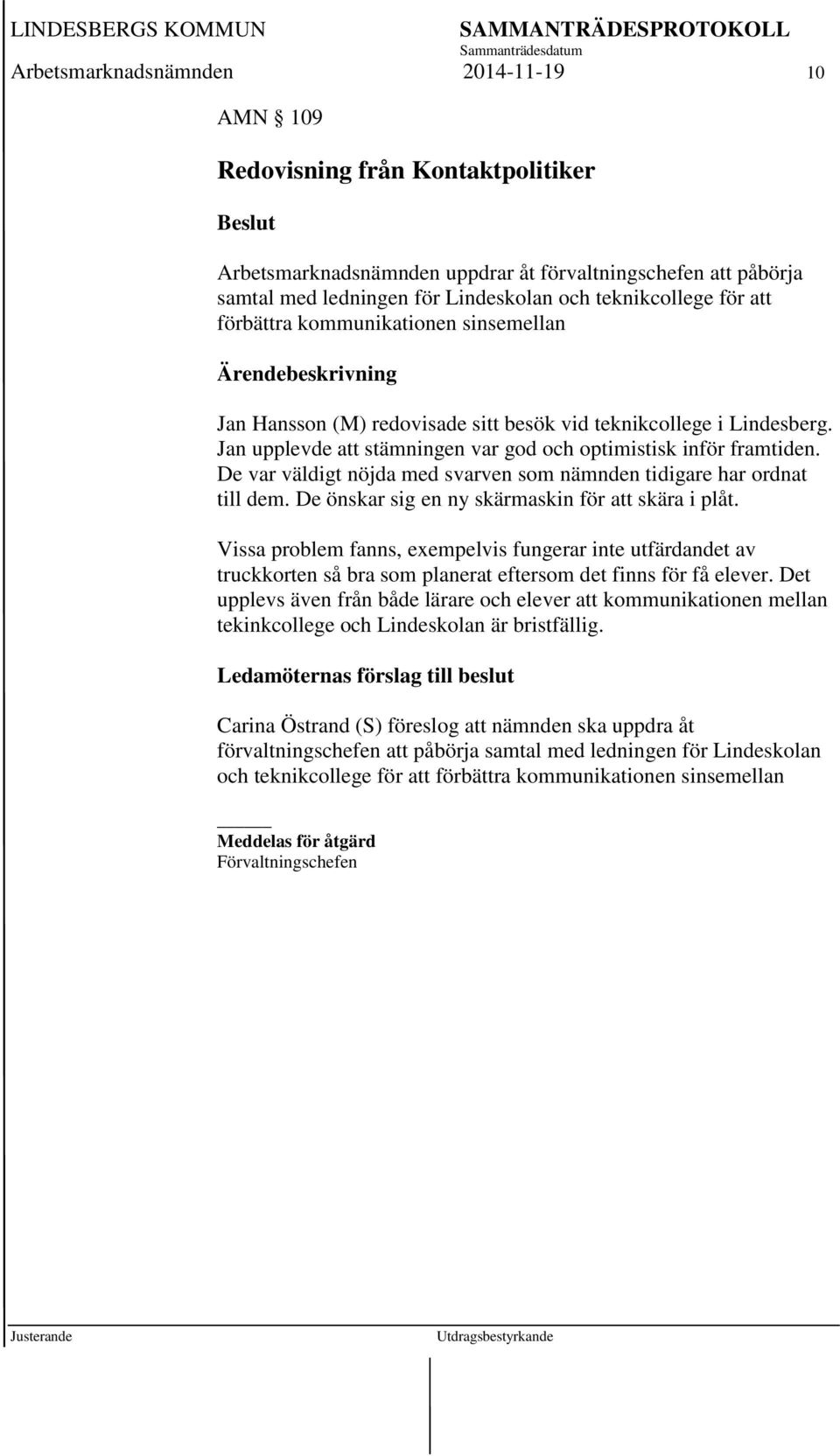 Jan upplevde att stämningen var god och optimistisk inför framtiden. De var väldigt nöjda med svarven som nämnden tidigare har ordnat till dem. De önskar sig en ny skärmaskin för att skära i plåt.