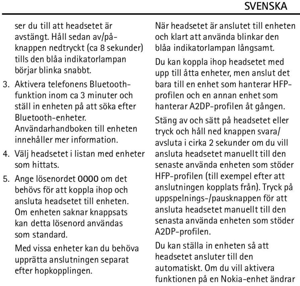 Välj headsetet i listan med enheter som hittats. 5. Ange lösenordet 0000 om det behövs för att koppla ihop och ansluta headsetet till enheten.