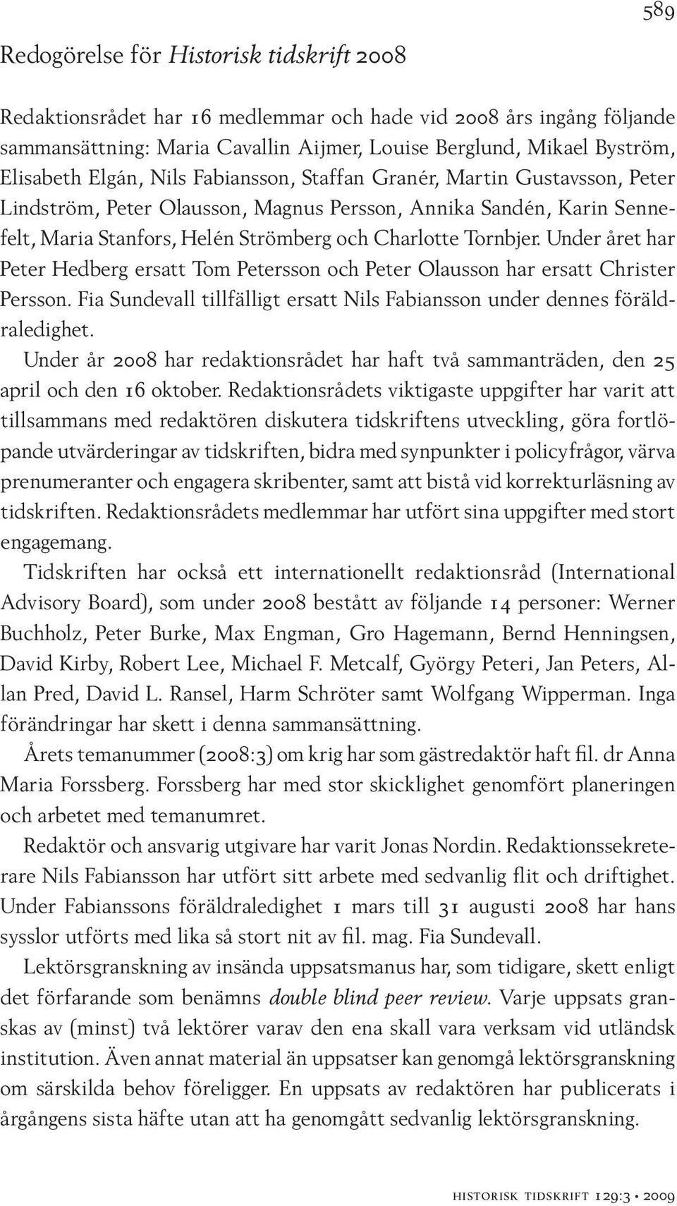 Under året har Peter Hedberg ersatt Tom Petersson och Peter Olausson har ersatt Christer Persson. Fia Sundevall tillfälligt ersatt Nils Fabiansson under dennes föräldraledighet.