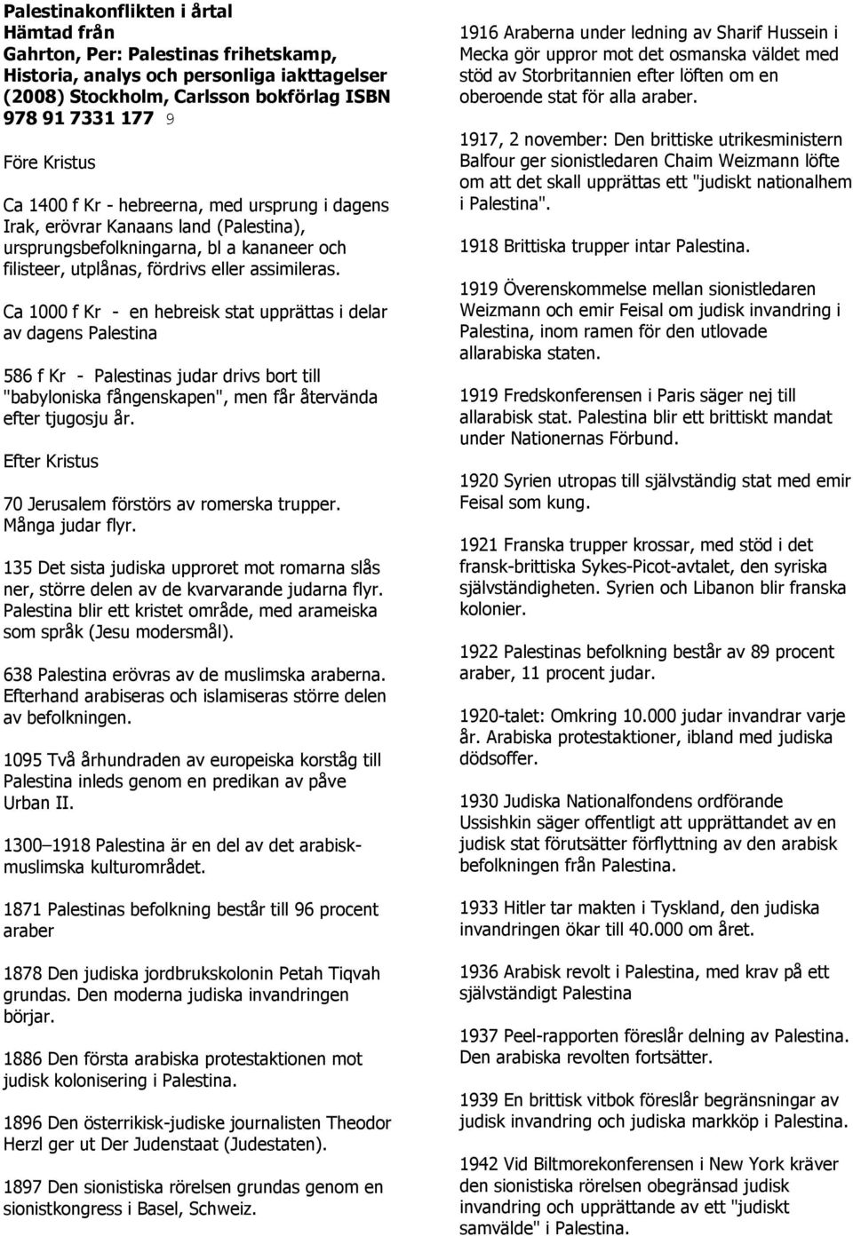 Ca 1000 f Kr - en hebreisk stat upprättas i delar av dagens Palestina 586 f Kr - Palestinas judar drivs bort till "babyloniska fångenskapen", men får återvända efter tjugosju år.