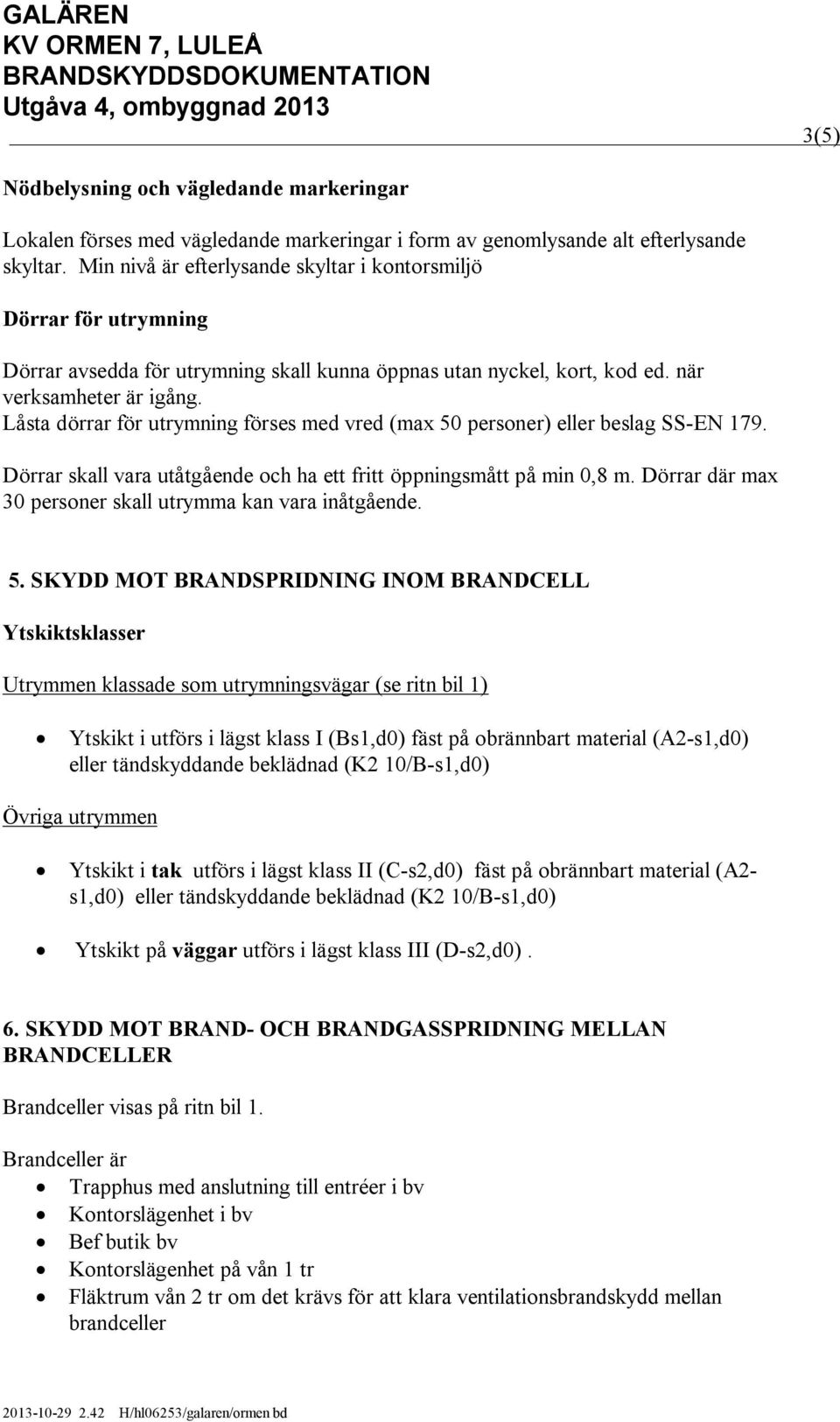 Låsta dörrar för utrymning förses med vred (max 50 personer) eller beslag SS-EN 179. Dörrar skall vara utåtgående och ha ett fritt öppningsmått på min 0,8 m.