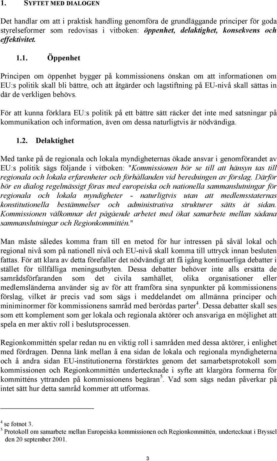 behövs. För att kunna förklara EU:s politik på ett bättre sätt räcker det inte med satsningar på kommunikation och information, även om dessa naturligtvis är nödvändiga. 1.2.