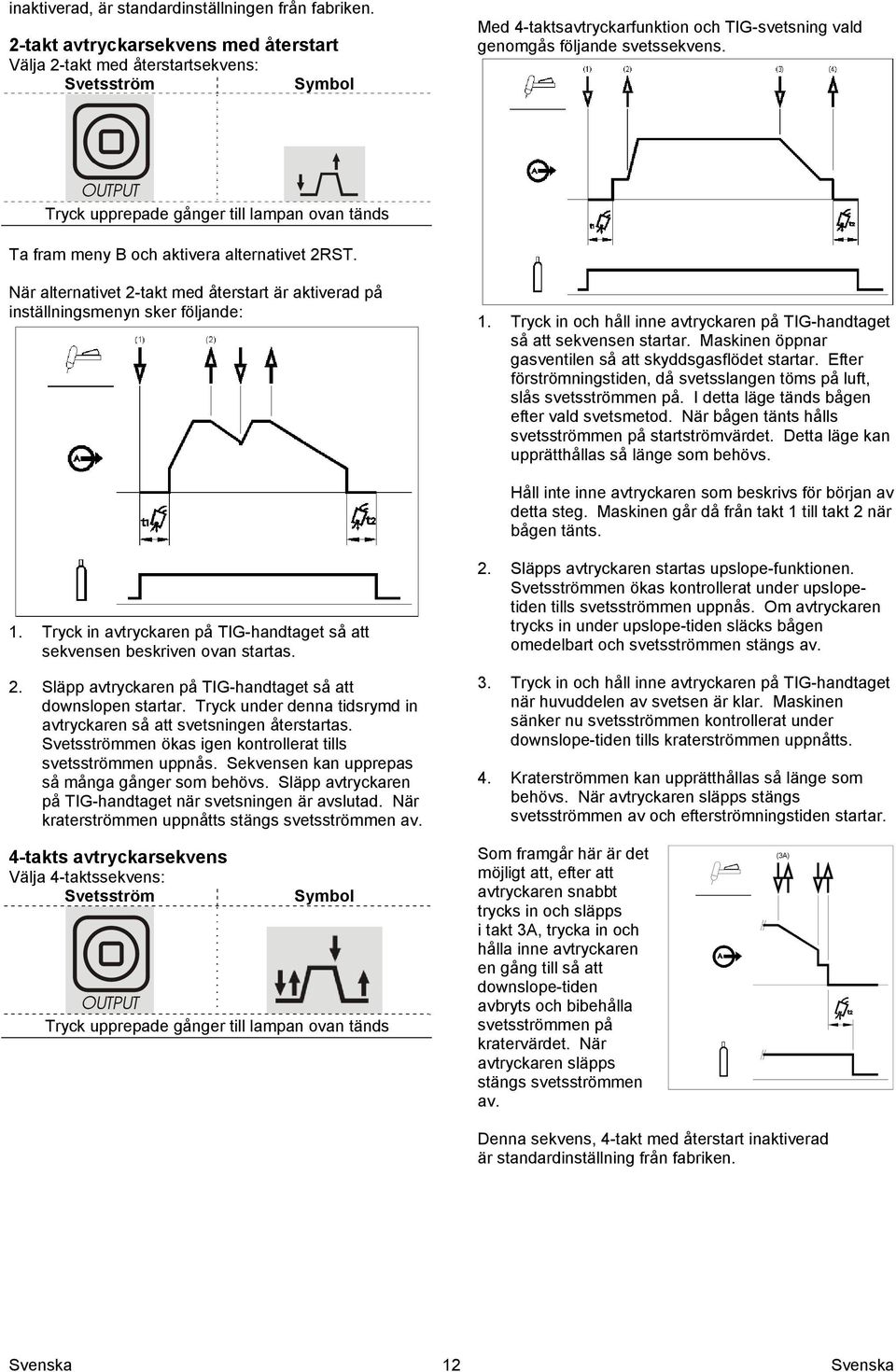 Tryck upprepade gånger till lampan ovan tänds Ta fram meny B och aktivera alternativet 2RST. När alternativet 2-takt med återstart är aktiverad på inställningsmenyn sker följande: 1.