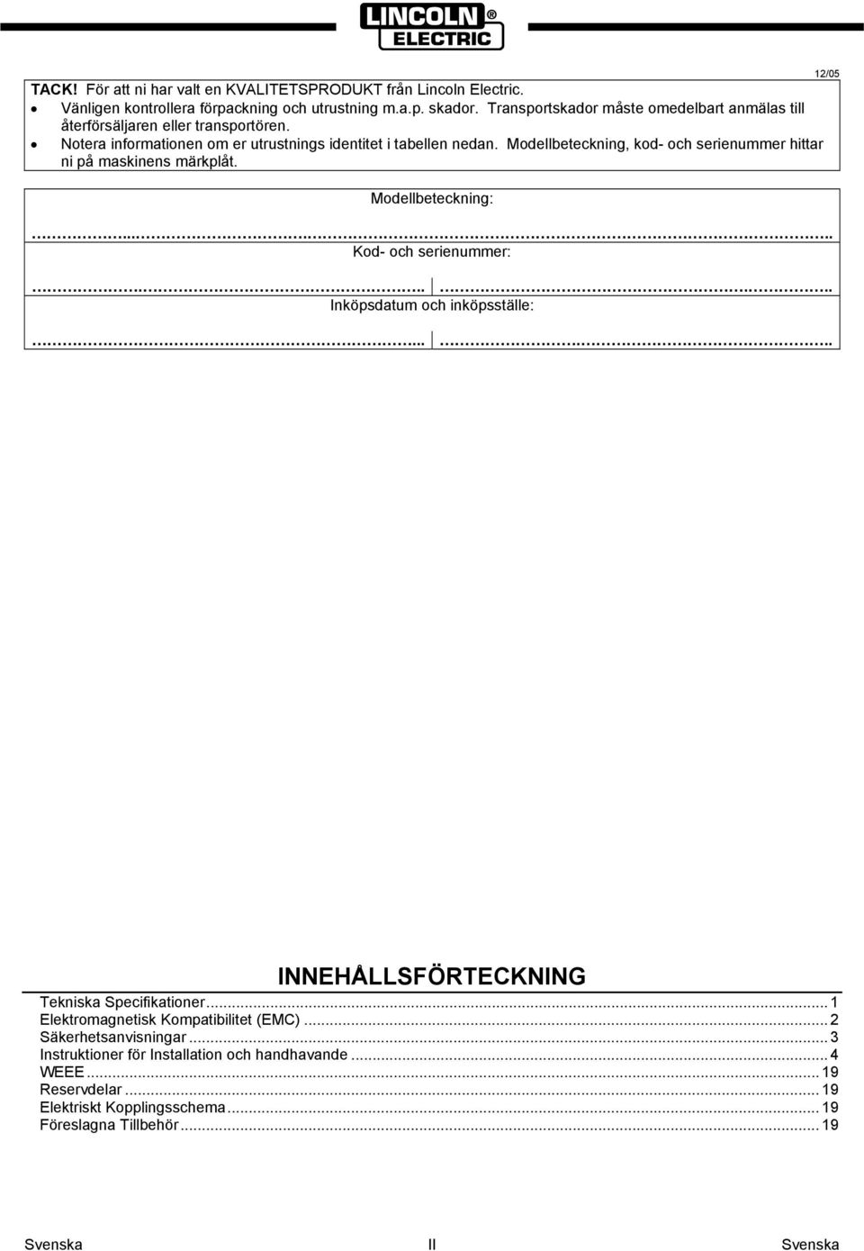 Modellbeteckning, kod- och serienummer hittar ni på maskinens märkplåt. Modellbeteckning:...... Kod- och serienummer:...... Inköpsdatum och inköpsställe: 12/05.