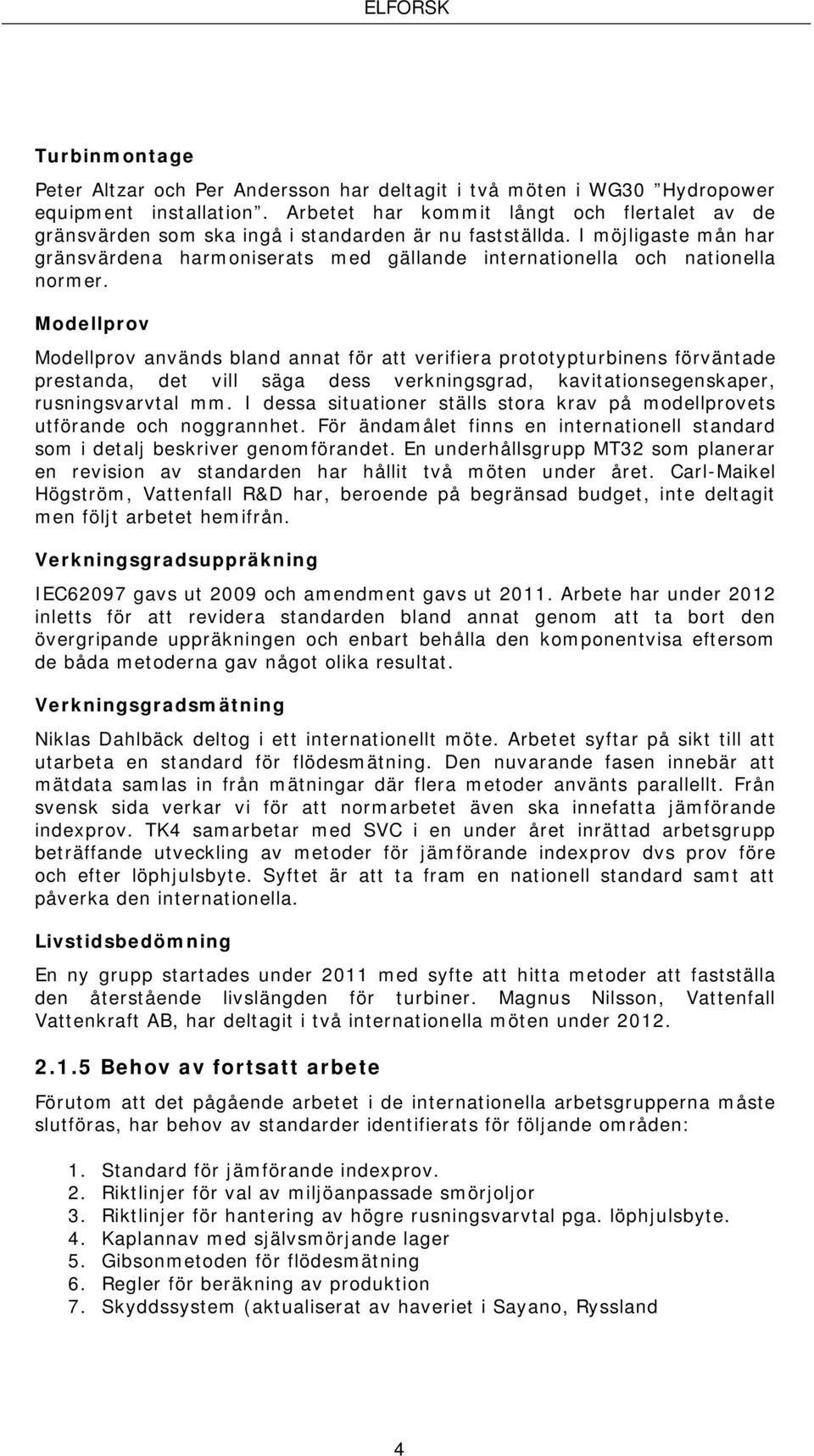 I möjligaste mån har gränsvärdena harmoniserats med gällande internationella och nationella normer.