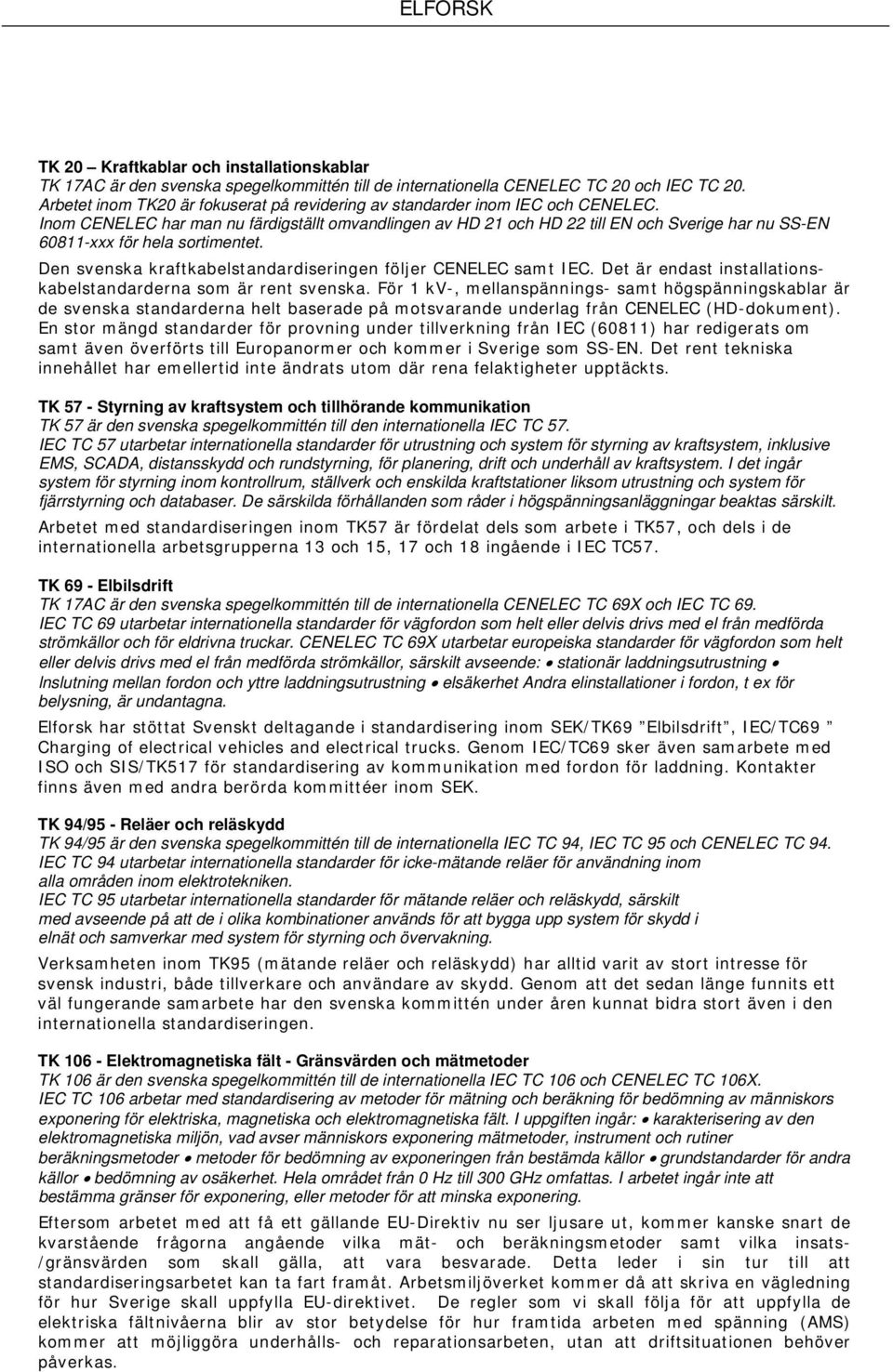 Inom CENELEC har man nu färdigställt omvandlingen av HD 21 och HD 22 till EN och Sverige har nu SS-EN 60811-xxx för hela sortimentet. Den svenska kraftkabelstandardiseringen följer CENELEC samt IEC.