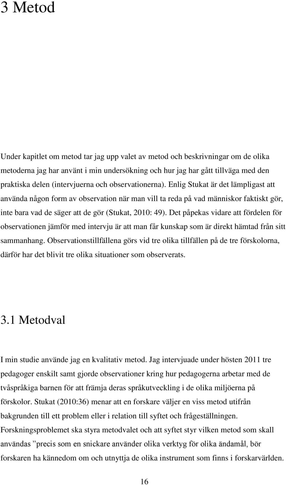 Enlig Stukat är det lämpligast att använda någon form av observation när man vill ta reda på vad människor faktiskt gör, inte bara vad de säger att de gör (Stukat, 2010: 49).