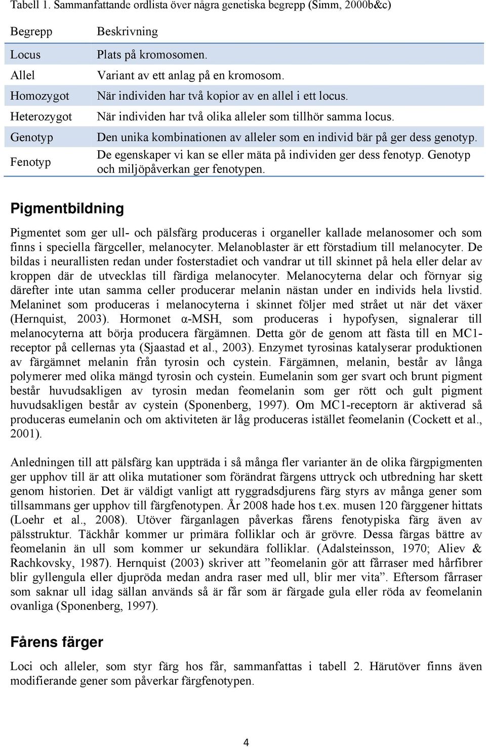 Den unika kombinationen av alleler som en individ bär på ger dess genotyp. De egenskaper vi kan se eller mäta på individen ger dess fenotyp. Genotyp och miljöpåverkan ger fenotypen.