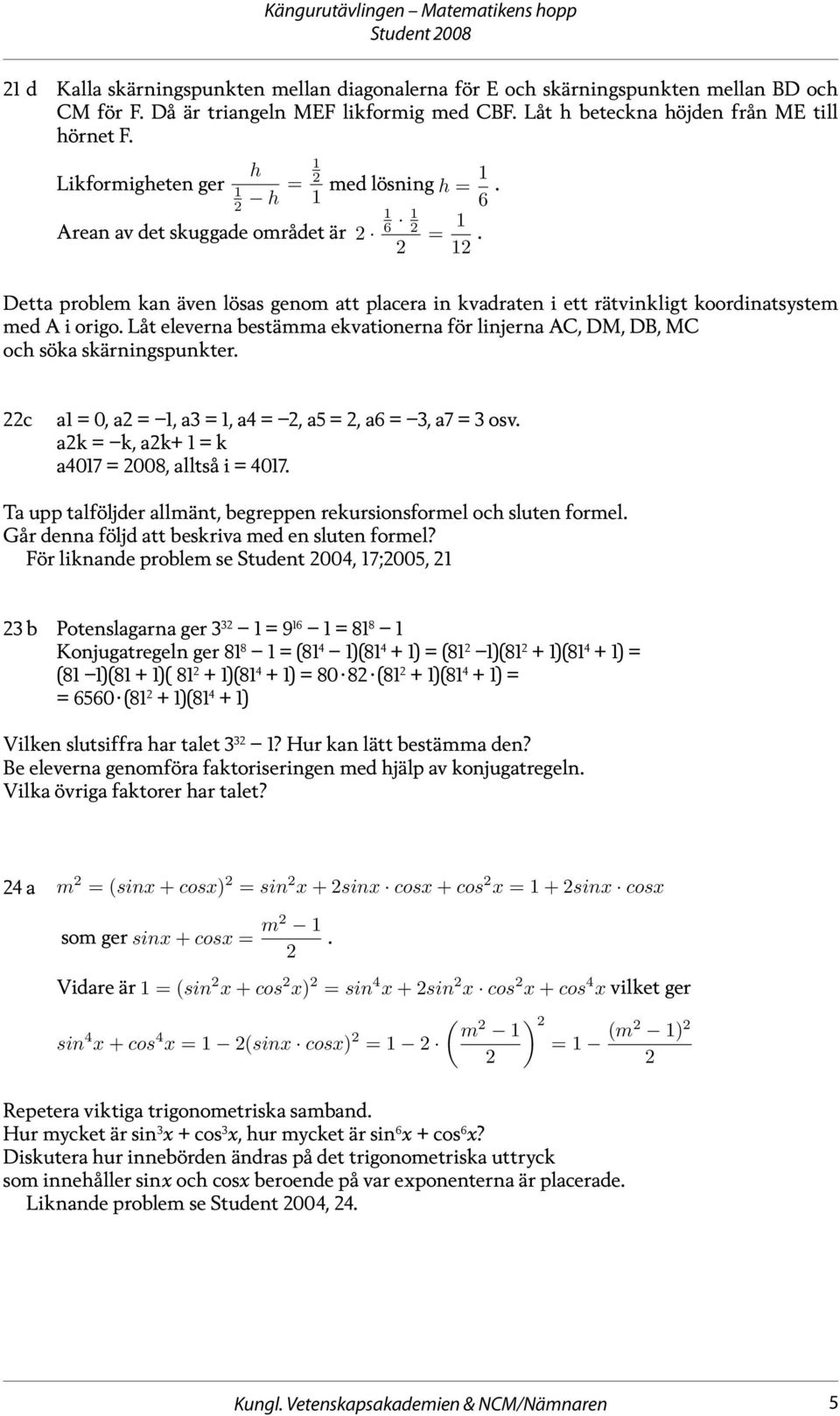 Låt eleverna bestämma ekvationerna för linjerna AC, DM, DB, MC och söka skärningspunkter. c a = 0, a =, a3 =, a4 =, a5 =, a6 = 3, a7 = 3 osv. ak = k, ak+ = k a407 = 008, alltså i = 407.