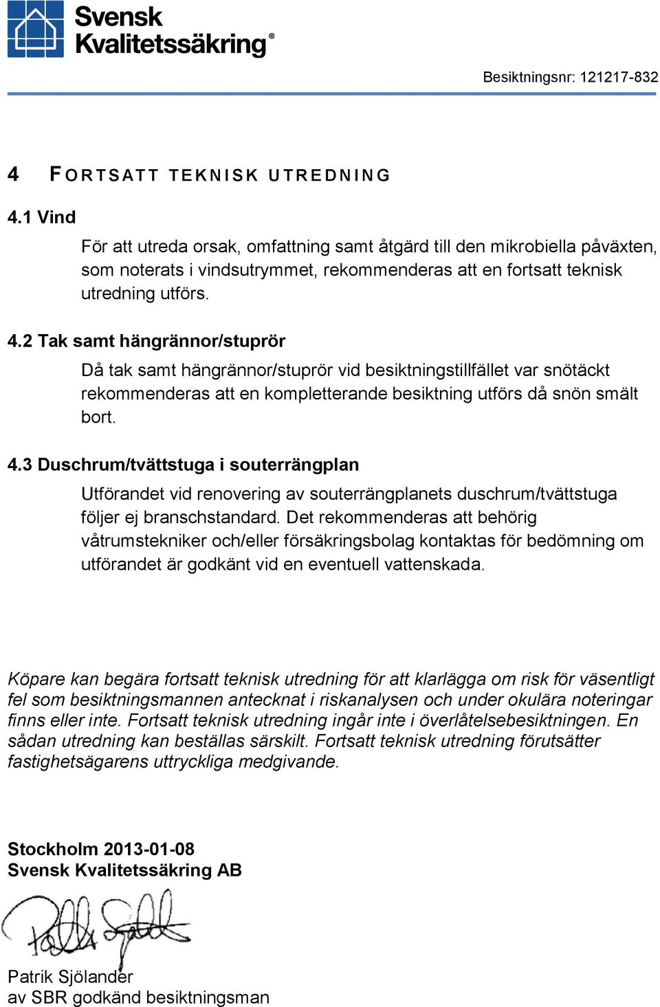 2 Tak samt hängrännor/stuprör Då tak samt hängrännor/stuprör vid besiktningstillfället var snötäckt rekommenderas att en kompletterande besiktning utförs då snön smält bort. 4.