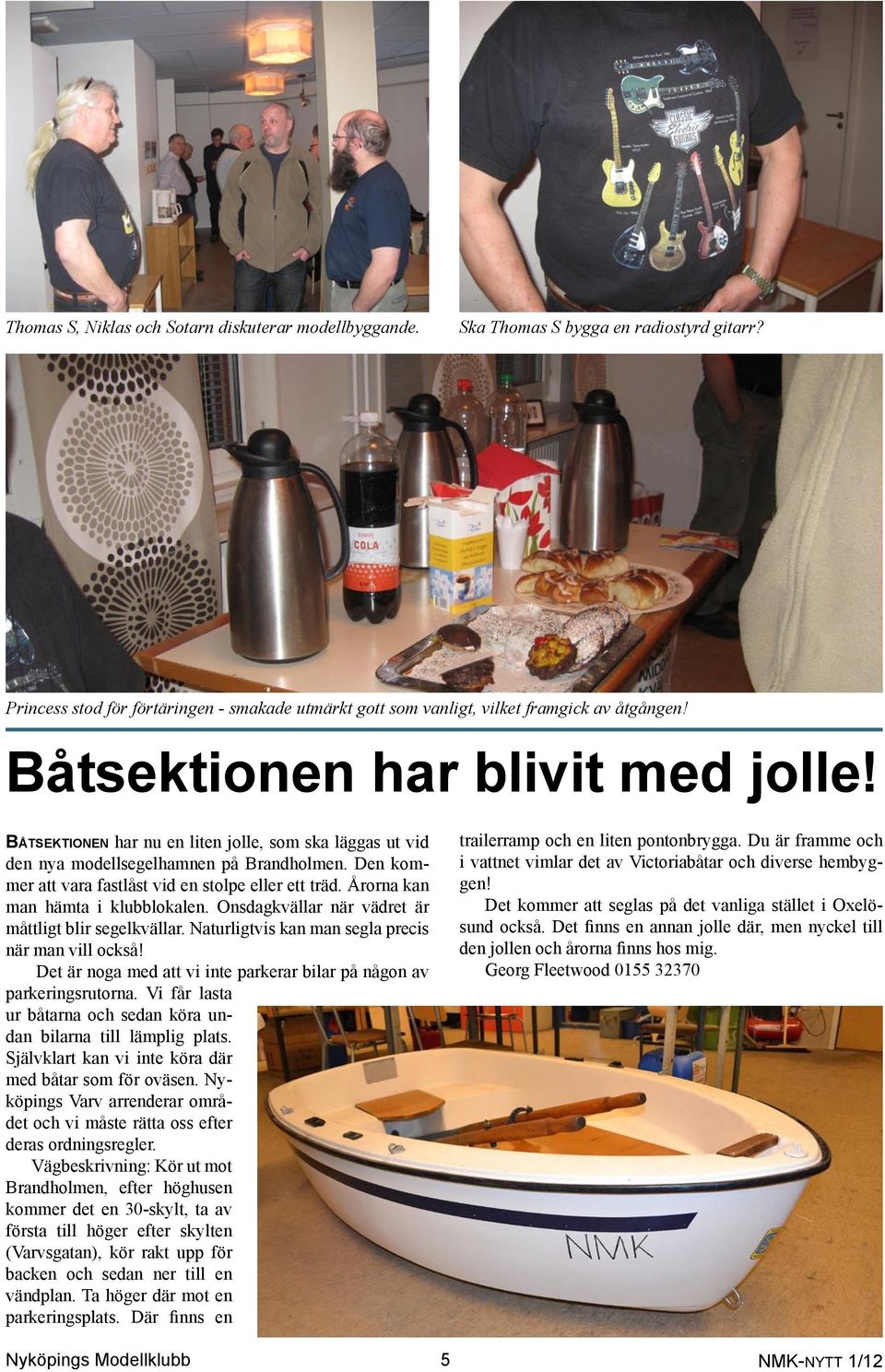 Årorna kan man hämta i klubblokalen. Onsdagkvällar när vädret är måttligt blir segelkvällar. Naturligtvis kan man segla precis när man vill också!