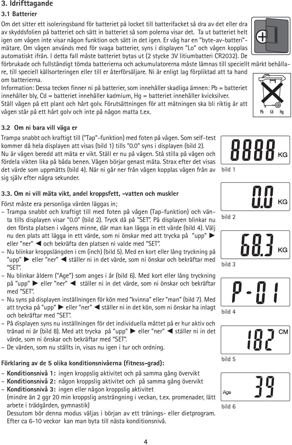 Ta ut batteriet helt igen om vågen inte visar någon funktion och sätt in det igen. Er våg har en byte-av-batteri - mätare.