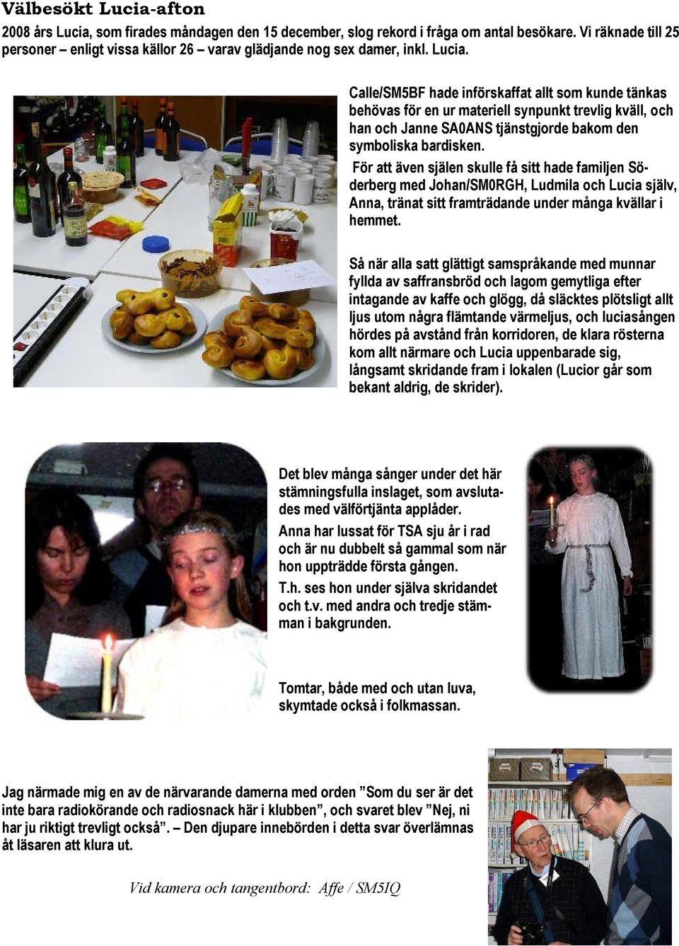 Calle/SM5BF hade införskaffat allt som kunde tänkas behövas för en ur materiell synpunkt trevlig kväll, och han och Janne SA0ANS tjänstgjorde bakom den symboliska bardisken.