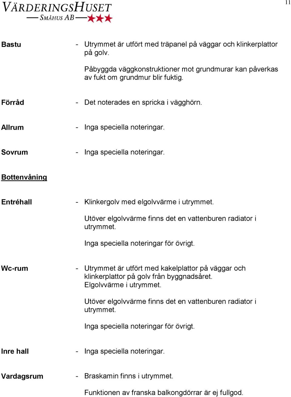 Utöver elgolvvärme finns det en vattenburen radiator i utrymmet. Inga speciella noteringar för övrigt.