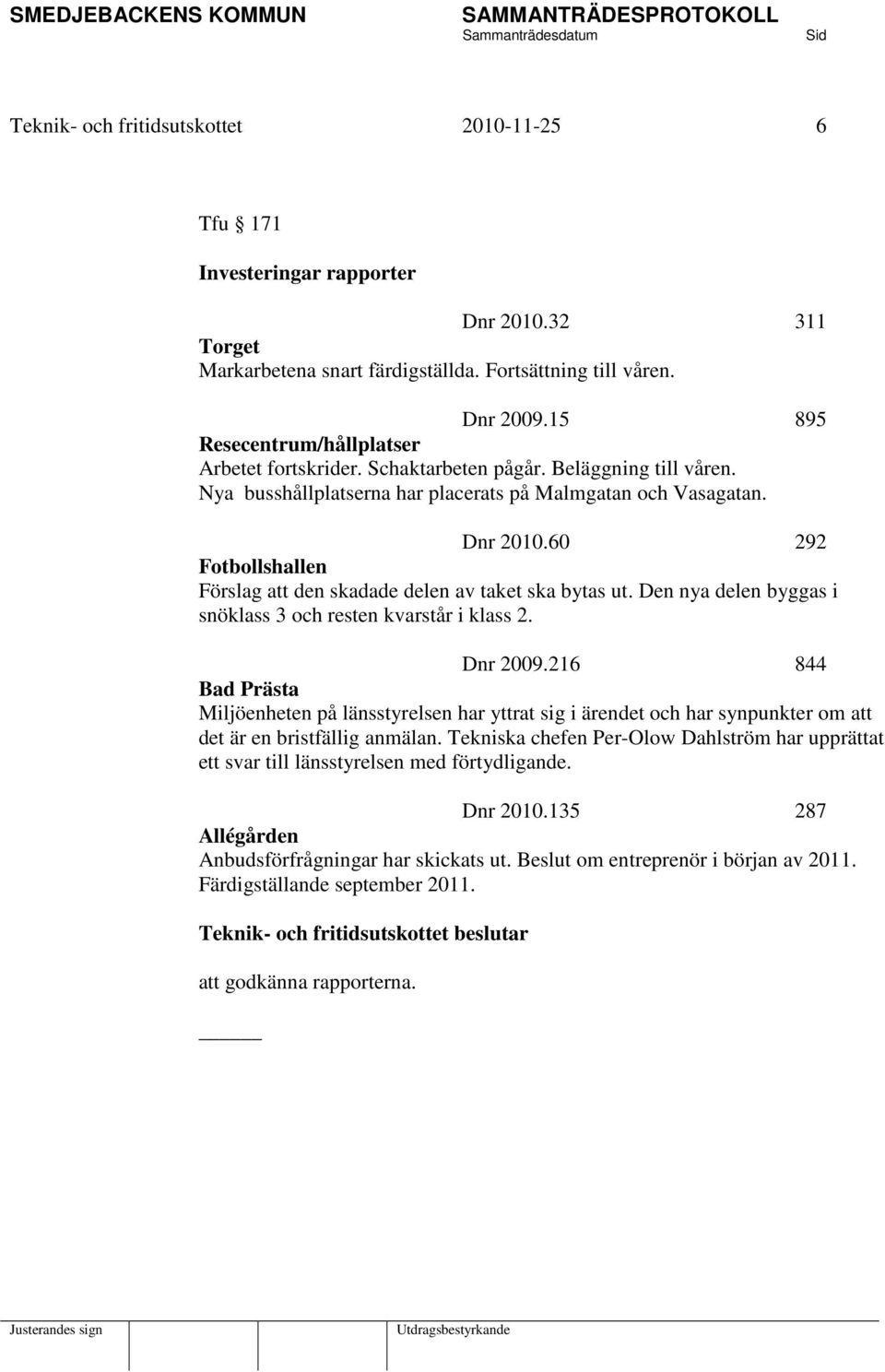 60 292 Fotbollshallen Förslag att den skadade delen av taket ska bytas ut. Den nya delen byggas i snöklass 3 och resten kvarstår i klass 2. Dnr 2009.