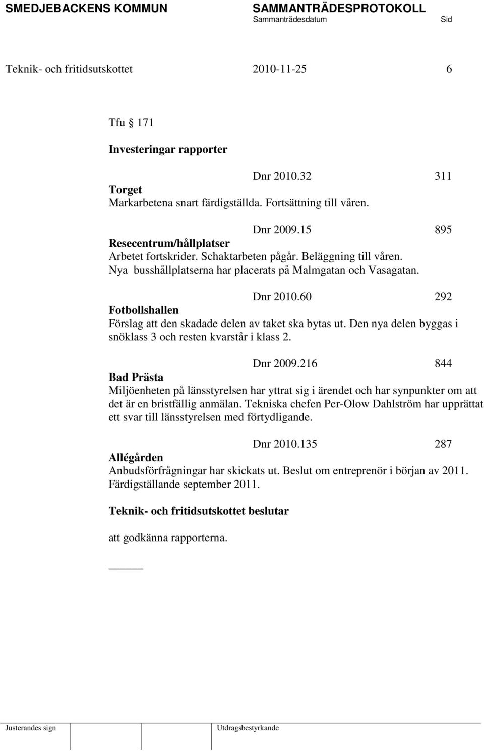 60 292 Fotbollshallen Förslag att den skadade delen av taket ska bytas ut. Den nya delen byggas i snöklass 3 och resten kvarstår i klass 2. Dnr 2009.