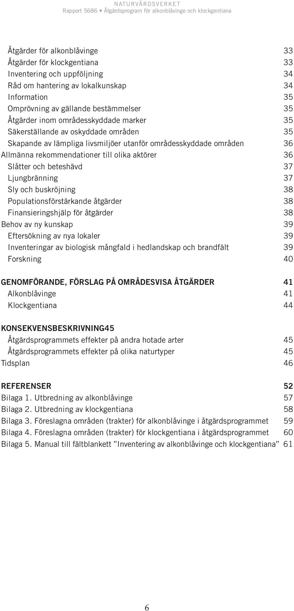 beteshävd 37 Ljungbränning 37 Sly och buskröjning 38 Populationsförstärkande åtgärder 38 Finansieringshjälp för åtgärder 38 Behov av ny kunskap 39 Eftersökning av nya lokaler 39 Inventeringar av