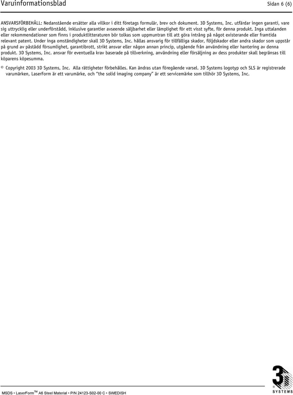 Inga uttalanden eller rekommendationer som finns i produktlitteraturen bör tolkas som uppmuntran till att göra intrång på något existerande eller framtida relevant patent.