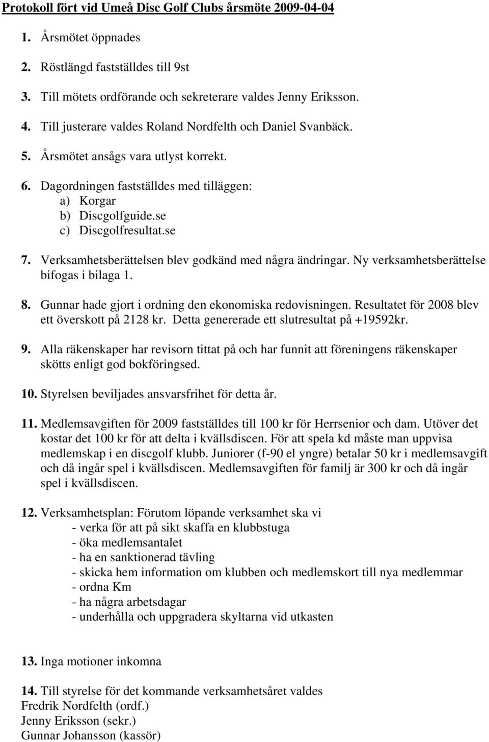 Verksamhetsberättelsen blev godkänd med några ändringar. Ny verksamhetsberättelse bifogas i bilaga 1. 8. Gunnar hade gjort i ordning den ekonomiska redovisningen.