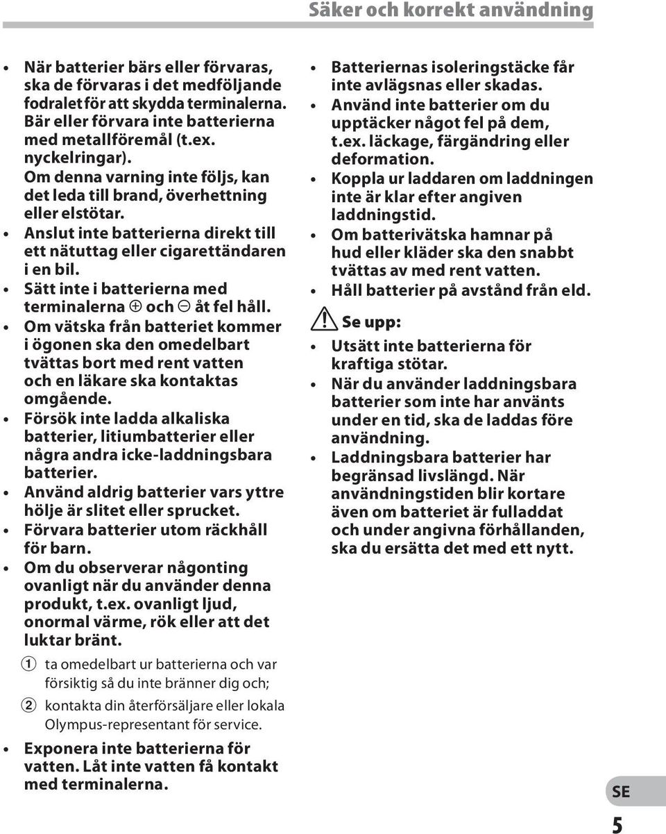 Sätt inte i batterierna med terminalerna = och - åt fel håll. Om vätska från batteriet kommer i ögonen ska den omedelbart tvättas bort med rent vatten och en läkare ska kontaktas omgående.