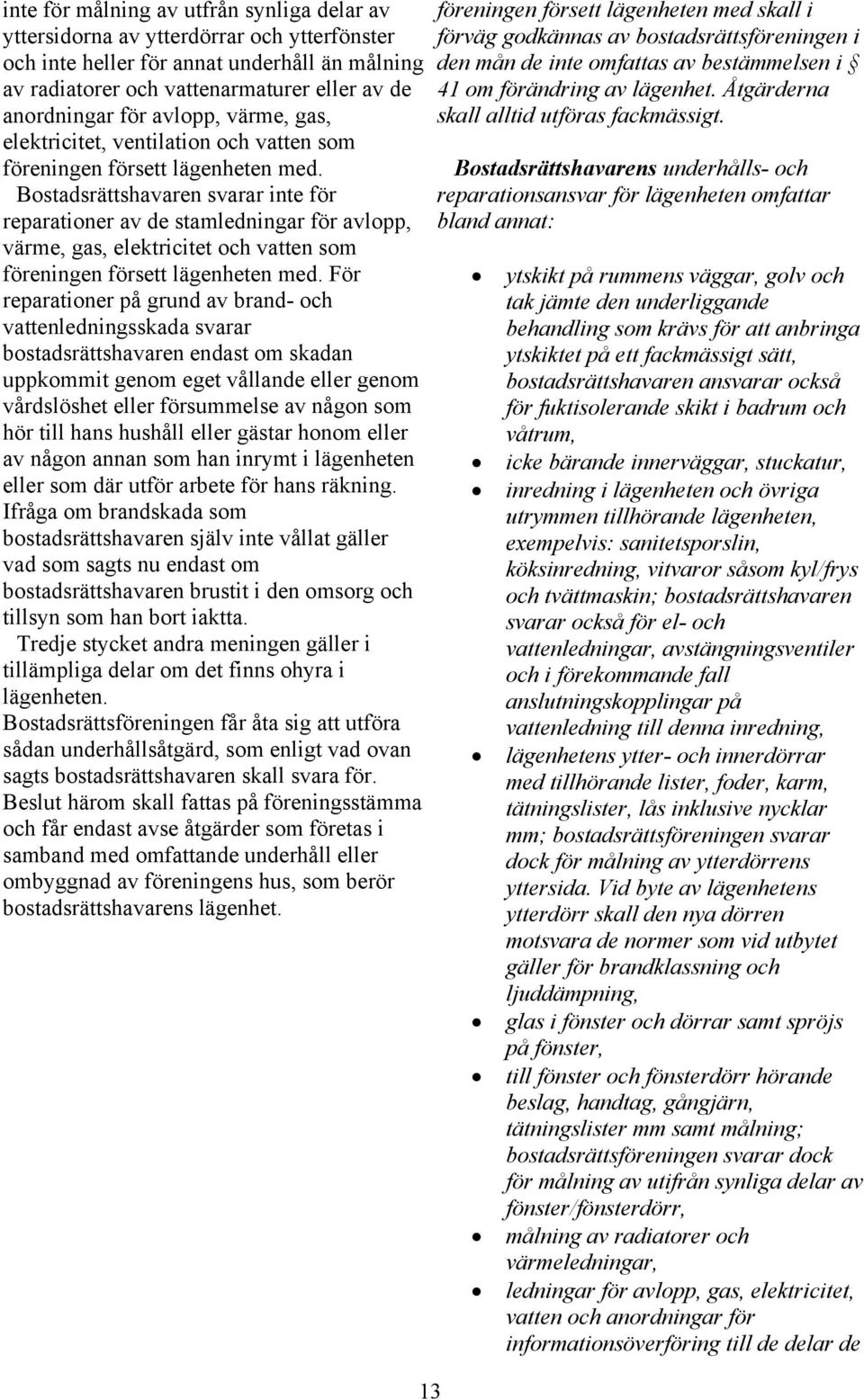 Bostadsrättshavaren svarar inte för reparationer av de stamledningar för avlopp, värme, gas, elektricitet och vatten som föreningen försett lägenheten med.